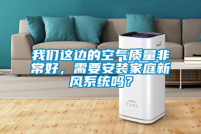 我們這邊的空氣質(zhì)量非常好，需要安裝家庭新風系統(tǒng)嗎？