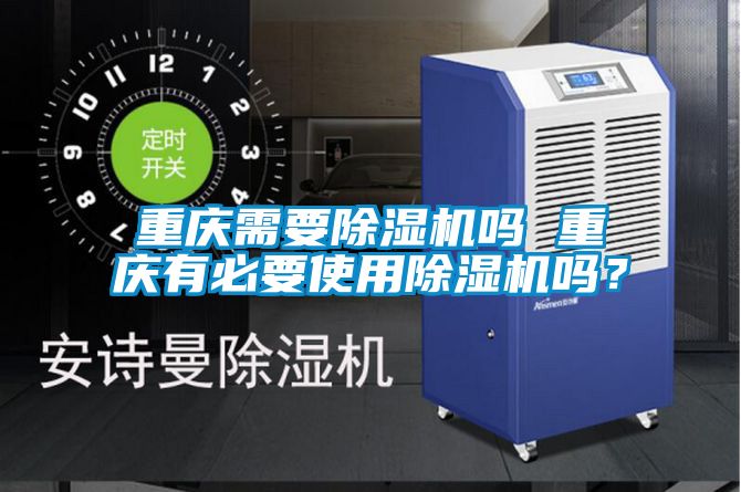 重慶需要除濕機嗎 重慶有必要使用除濕機嗎？